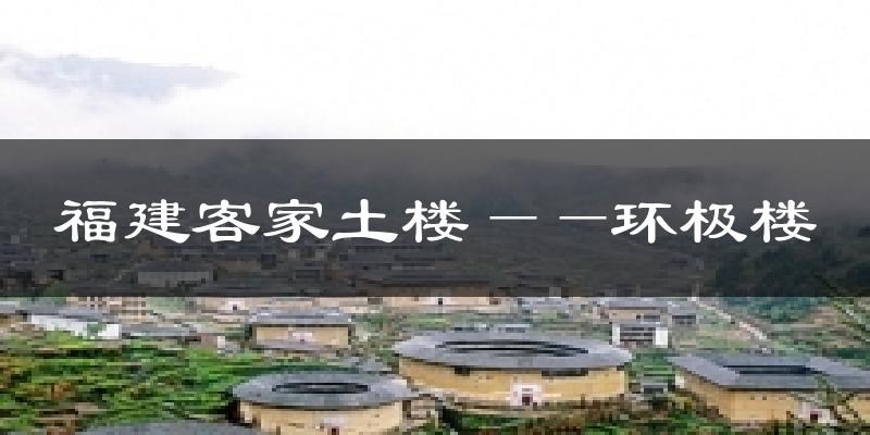 福建客家土楼——环极楼今日天气