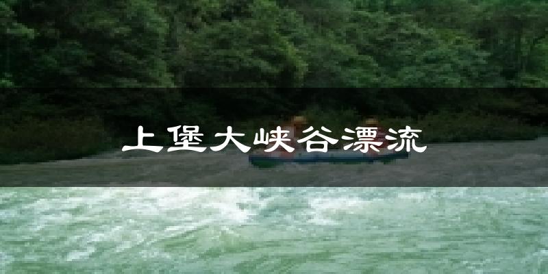 上堡大峡谷漂流今日天气
