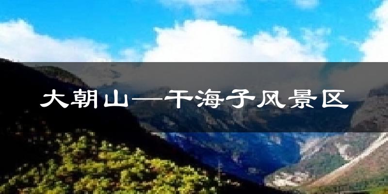 大朝山─干海子风景区今日天气